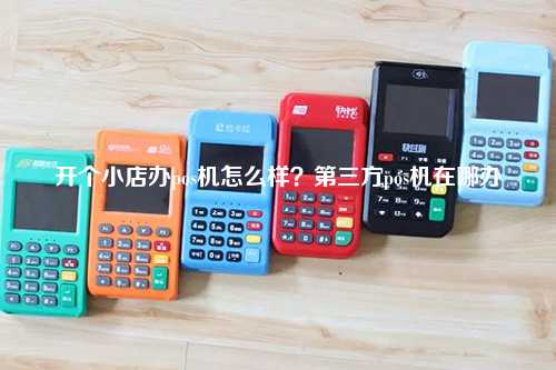 开个小店办pos机怎么样？第三方pos机在哪办