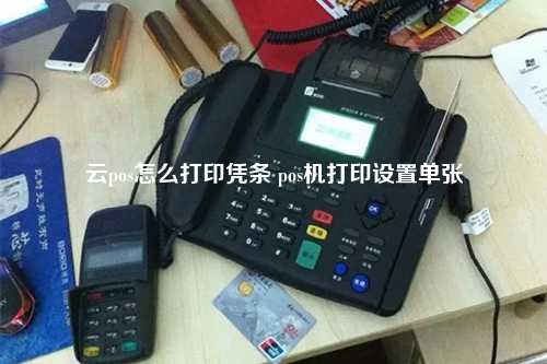 云pos怎么打印凭条 pos机打印设置单张