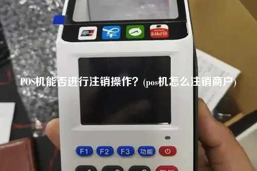 POS机能否进行注销操作？(pos机怎么注销商户)