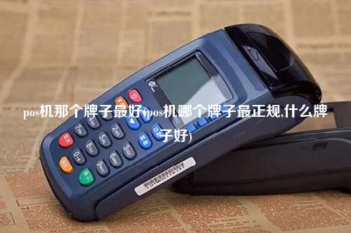 pos机那个牌子最好(pos机哪个牌子最正规,什么牌子好)