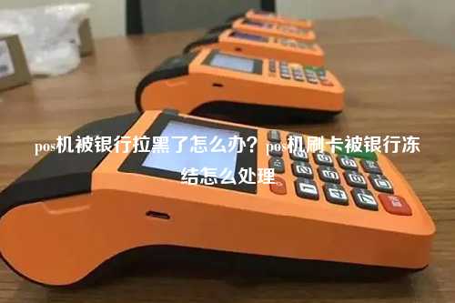 pos机被银行拉黑了怎么办？pos机刷卡被银行冻结怎么处理