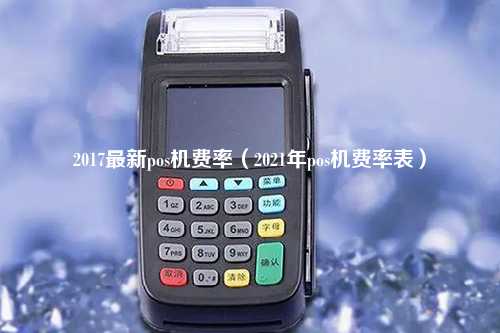 2017最新pos机费率（2021年pos机费率表）