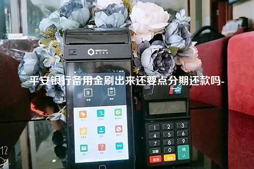 平安银行备用金刷出来还要点分期还款吗-