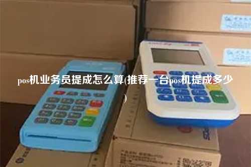 pos机业务员提成怎么算(推荐一台pos机提成多少)