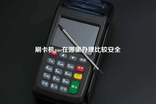 刷卡机pos在哪里办理比较安全