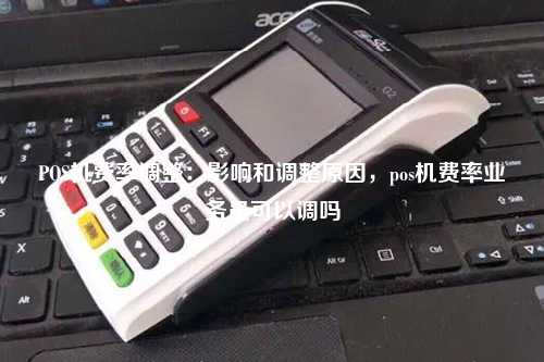 POS机费率调整：影响和调整原因，pos机费率业务员可以调吗
