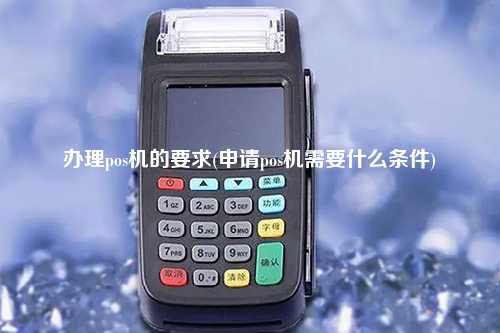 办理pos机的要求(申请pos机需要什么条件)