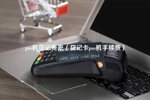 pos机贷记费率（贷记卡pos机手续费）