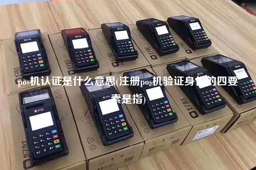 pos机认证是什么意思(注册pos机验证身份的四要素是指)