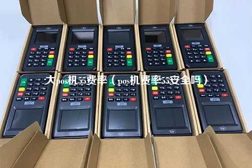 大pos机55费率（pos机费率55安全吗）