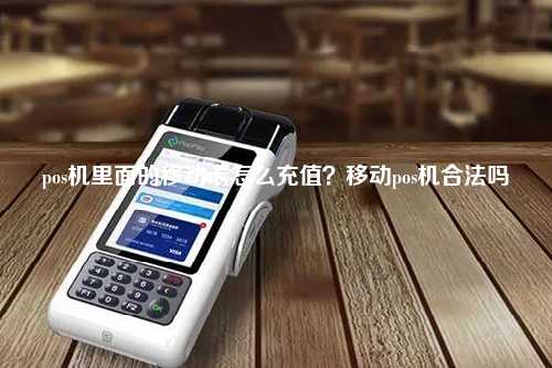 pos机里面的移动卡怎么充值？移动pos机合法吗