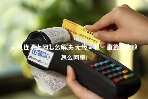 pos机连不上网怎么解决(无线pos机一直签到失败怎么回事)