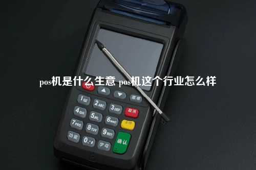 pos机是什么生意 pos机这个行业怎么样