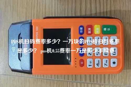 POS机扫码费率多少？一万块的POS机扫码费率是多少？ pos机0.55费率一万是多少手续费