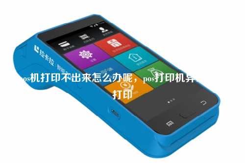 pos机打印不出来怎么办呢，pos打印机异常无法打印