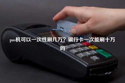 pos机可以一次性刷几万？银行卡一次能刷十万吗