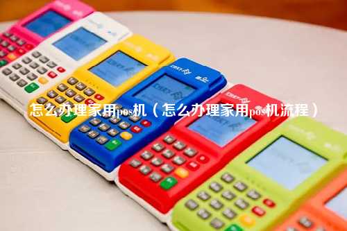 怎么办理家用pos机（怎么办理家用pos机流程）