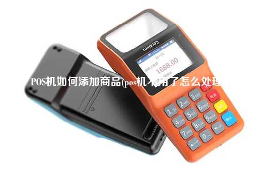 POS机如何添加商品(pos机不用了怎么处理)