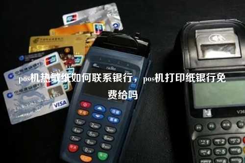 pos机热敏纸如何联系银行，pos机打印纸银行免费给吗