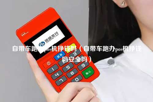自带车跑办pos机挣钱吗（自带车跑办pos机挣钱吗安全吗）