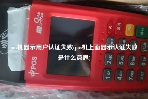 pos机显示用户认证失败(pos机上面显示认证失败是什么意思)