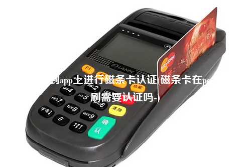 pos机请到app上进行磁条卡认证(磁条卡在pos机上刷需要认证吗-)