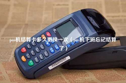pos机结算卡多久更换一次（pos机下班忘记结算了）