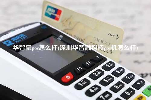 华智融pos怎么样(深圳华智融科技pos机怎么样)