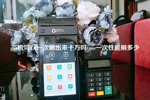 pos机可以一次刷出来十万吗(pos一次性能刷多少)