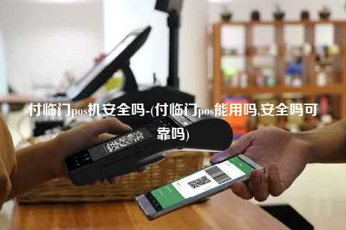 付临门pos机安全吗-(付临门pos能用吗,安全吗可靠吗)