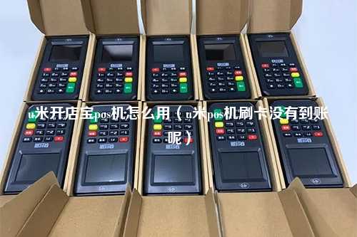 u米开店宝pos机怎么用（u米pos机刷卡没有到账呢）