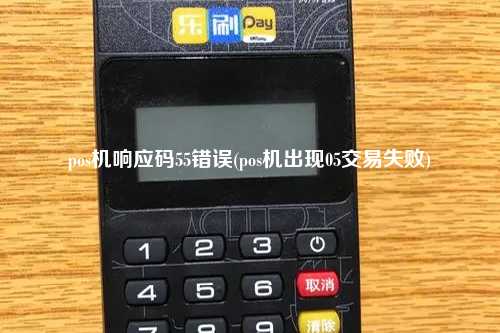 pos机响应码55错误(pos机出现05交易失败)