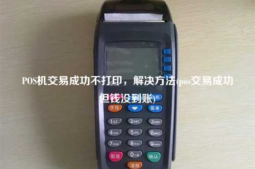 POS机交易成功不打印，解决方法(pos交易成功但钱没到账)
