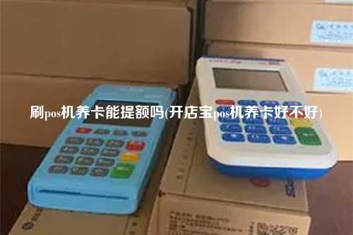 刷pos机养卡能提额吗(开店宝pos机养卡好不好)