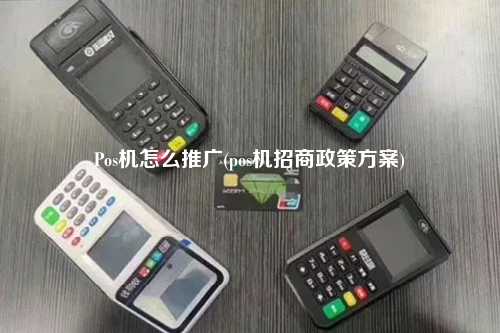 Pos机怎么推广(pos机招商政策方案)