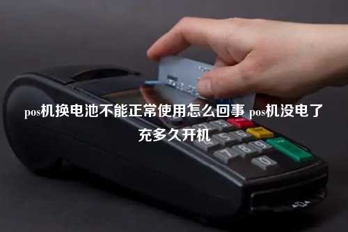 pos机换电池不能正常使用怎么回事 pos机没电了充多久开机