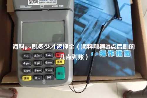 海科pos刷多少才返押金（海科融通23点后刷的几点到账）