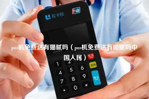 pos机免费送有猫腻吗（pos机免费送有猫腻吗中国人民）