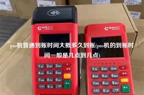 pos机普通到账时间大概多久到账(pos机的到账时间一般是几点到几点)