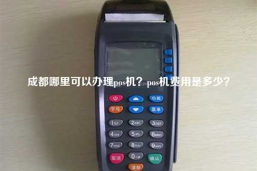 成都哪里可以办理pos机？pos机费用是多少？