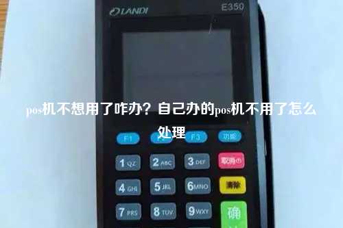 pos机不想用了咋办？自己办的pos机不用了怎么处理