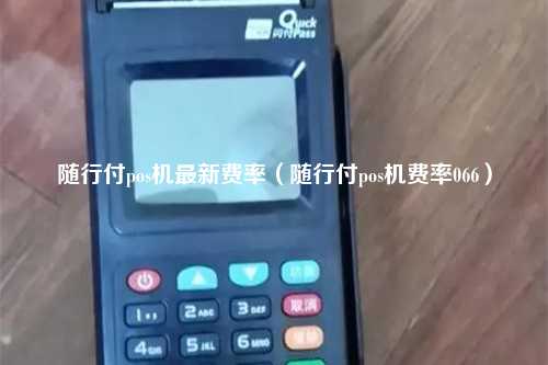 随行付pos机最新费率（随行付pos机费率066）