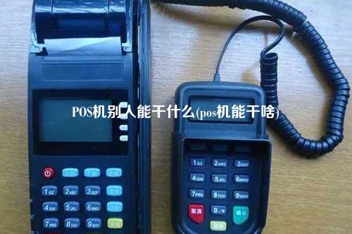 POS机别人能干什么(pos机能干啥)