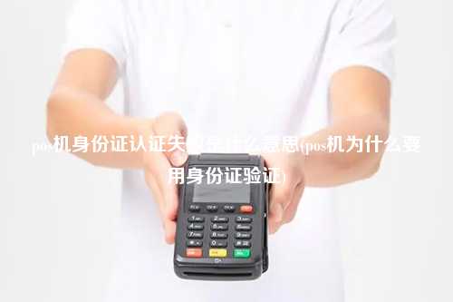 pos机身份证认证失败是什么意思(pos机为什么要用身份证验证)