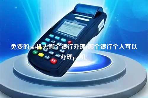免费的pos机去哪个银行办理(哪个银行个人可以办理pos机)