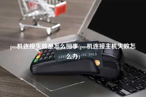 pos机连接失败是怎么回事(pos机连接主机失败怎么办)