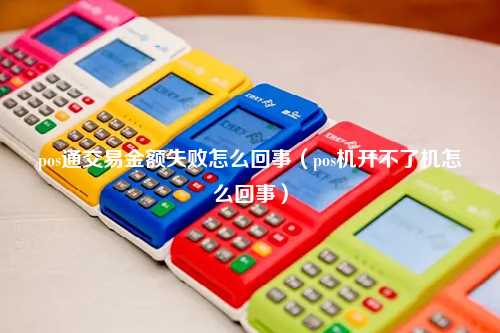 pos通交易金额失败怎么回事（pos机开不了机怎么回事）