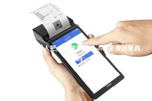 为什么很多人把pos机免费送，pos机免费送是真的吗