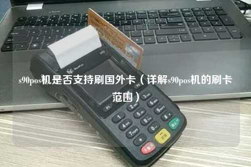 s90pos机是否支持刷国外卡（详解s90pos机的刷卡范围）