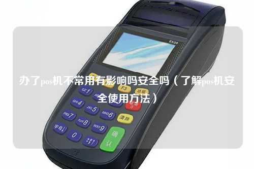 办了pos机不常用有影响吗安全吗（了解pos机安全使用方法）